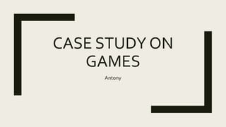 CASE STUDY ON
GAMES
Antony
 