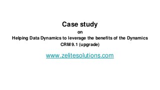 Case study
on
Helping Data Dynamics to leverage the benefits of the Dynamics
CRM 9.1 (upgrade)
www.zelitesolutions.com
 