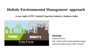 Holistic Environmental Management approach
Presenter
Prakash Ghimire
MSc. Public Health Student (Epidemiology)
School of Health Science, MFU, Thailand
A case study of ITC Limited Cigarettes industry, Kolkata, India
 