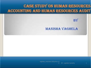 Case study on human resources
accounting and human resources audit

                                                           BY

                    MANISHA VAGHELA




             vaghela_manisha13@yahoo.co
                                     m    BY: vaghela manisha   1
 