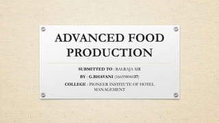 ADVANCED FOOD
PRODUCTION
SUBMITTED TO : BALRAJA SIR
BY : G.BHAVANI (16659806037)
COLLEGE : PIONEER INSTITUTE OF HOTEL
MANAGEMENT
 