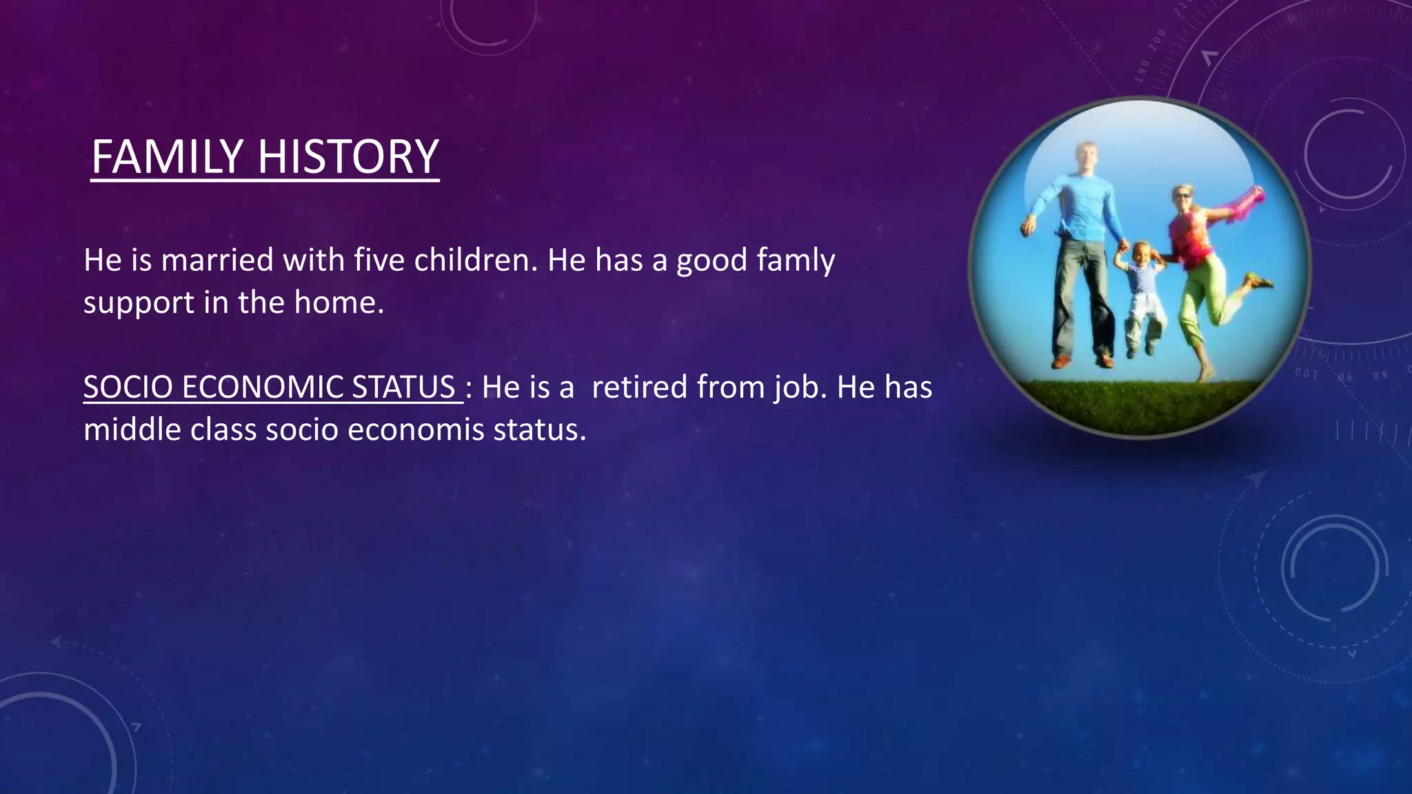 FAMILY HISTORY
He is married with five children. He has a good famly
support in the home.
SOCIO ECONOMIC STATUS : He is a retired from job. He has
middle class socio economis status.

 