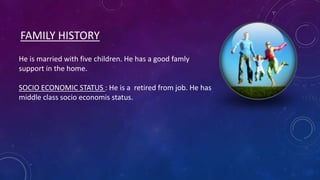 FAMILY HISTORY
He is married with five children. He has a good famly
support in the home.
SOCIO ECONOMIC STATUS : He is a retired from job. He has
middle class socio economis status.

 