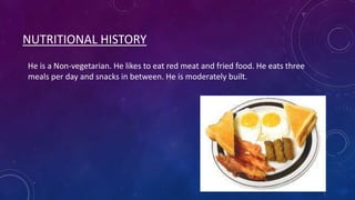 NUTRITIONAL HISTORY
He is a Non-vegetarian. He likes to eat red meat and fried food. He eats three
meals per day and snacks in between. He is moderately built.

 