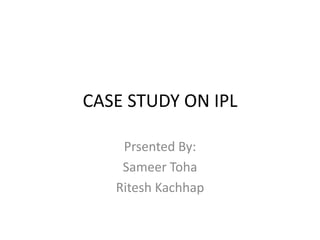 CASE STUDY ON IPL

    Prsented By:
    Sameer Toha
   Ritesh Kachhap
 
