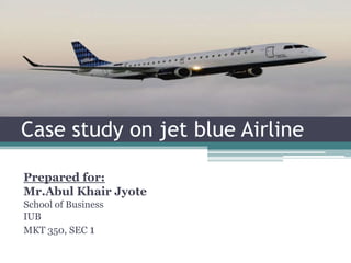 Case study on jet blue Airline
Prepared for:
Mr.Abul Khair Jyote
School of Business
IUB
MKT 350, SEC 1

 
