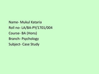 Name- Mukul Kataria
Roll no- LA/BA-PY/1701/004
Course- BA (Hons)
Branch- Psychology
Subject- Case Study
 