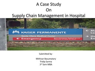 A Case Study
On
Supply Chain Management in Hospital
Submitted by-
Mithisar Basumatary
Tridip Sarma
3rd Sem MBA
 
