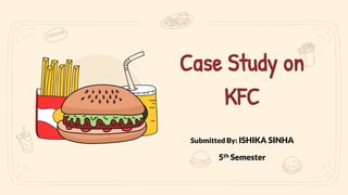 Case Study on
KFC
Submitted By: ISHIKA SINHA
5th Semester
 