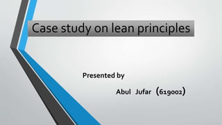 Case study on lean principles
Presented by
Abul Jufar (619002)
 