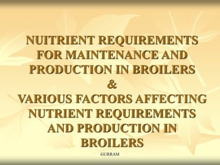 NUITRIENT REQUIREMENTS
FOR MAINTENANCE AND
PRODUCTION IN BROILERS
&
VARIOUS FACTORS AFFECTING
NUTRIENT REQUIREMENTS
AND PRODUCTION IN
BROILERS
GURRAM
 