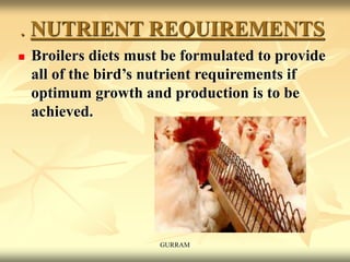 . NUTRIENT REQUIREMENTS
 Broilers diets must be formulated to provide
all of the bird’s nutrient requirements if
optimum growth and production is to be
achieved.
GURRAM
 