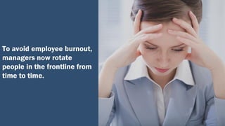 To avoid employee burnout,
managers now rotate
people in the frontline from
time to time.
 