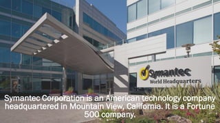 Symantec Corporation is an American technology company
headquartered in Mountain View, California. It is a Fortune
500 company.
 
