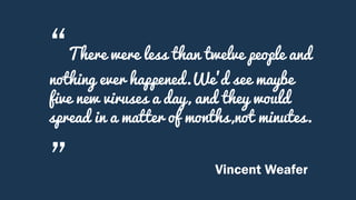 “There were less than twelve people and
nothing ever happened.We’d see maybe
five new viruses a day, and they would
spread in a matter of months,not minutes.
” Vincent Weafer
 