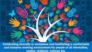 Celebrating diversity in workplace and facilitating a comfortable
and inclusive working environment for people of all ethnicities,
castes, religions, nations etc.
 