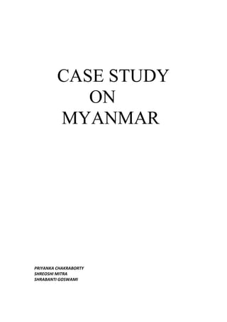 CASE STUDY
ON
MYANMAR
PRIYANKA CHAKRABORTY
SHREOSHI MITRA
SHRABANTI GOSWAMI
 