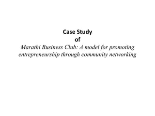 Case Study
of
Marathi Business Club: A model for promoting
entrepreneurship through community networking
 