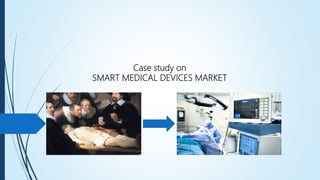 Case study on
SMART MEDICAL DEVICES MARKET
 