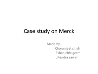 Case study on Merck Made by-  Charanjeetsingh Eshanchhagotra Jitendrasawan 