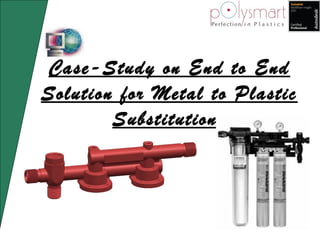 Case-Study on End to End
Solution for Metal to Plastic
Substitution.
 