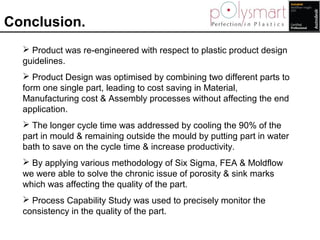 Conclusion.
 Product was re-engineered with respect to plastic product design
guidelines.
 Product Design was optimised ...