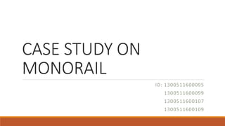 CASE STUDY ON
MONORAIL
ID: 1300511600095
1300511600099
1300511600107
1300511600109
 