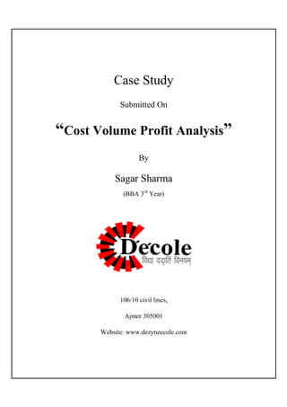 Case Study
Submitted On

“Cost Volume Profit Analysis”
By

Sagar Sharma
(BBA 3rd Year)

106/10 civil lines,
Ajmer 305001
Website: www.dezyneecole.com

 