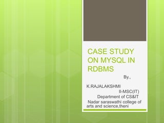 CASE STUDY
ON MYSQL IN
RDBMS
By.,
K.RAJALAKSHMI
II-MSC(IT)
Department of CS&IT
Nadar saraswathi college of
arts and science,theni
 
