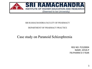 Case study on Paranoid Schizophrenia
SRI RAMACHANDRA FACULTY OF PHARMACY
DEPARTMENT OF PHARMACY PRACTICE
1
REG NO: P1520004
NAME: JEEVA P
P.B.PHARM D II YEAR
 