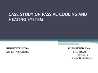 CASE STUDY ON PASSIVE COOLING AND
HEATING SYSTEM
SUBMITTED TO:- SUBMITTED BY:-
AR. EKTA SHARMA SHUBHAM
75176013
B.ARCH (6thSEM.)
 