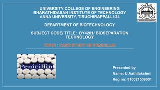 UNIVERSITY COLLEGE OF ENGINEERING
BHARATHIDASAN INSTITUTE OF TECHNOLOGY
ANNA UNIVERSITY, TIRUCHIRAPPALLI-24
DEPARTMENT OF BIOTECHNOLOGY
SUBJECT CODE/ TITLE: BY4201/ BIOSEPARATION
TECHNOLOGY
Presented by
Name: U.Aathilakshmi
Reg no: 810021509001
 