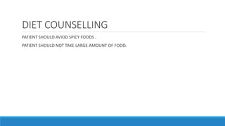 DIET COUNSELLING
PATIENT SHOULD AVIOD SPICY FOODS .
PATIENT SHOULD NOT TAKE LARGE AMOUNT OF FOOD.
 