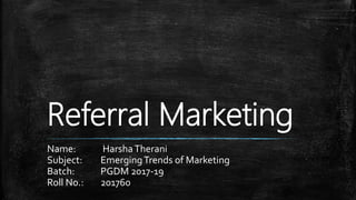 Referral Marketing
Name: HarshaTherani
Subject: EmergingTrends of Marketing
Batch: PGDM 2017-19
Roll No.: 201760
 