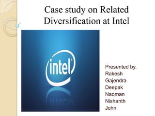 Case study on Related
Diversification at Intel
Presented by.
Rakesh
Gajendra
Deepak
Naoman
Nishanth
John
 