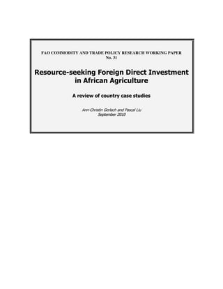 FAO COMMODITY AND TRADE POLICY RESEARCH WORKING PAPER
No. 31
Resource-seeking Foreign Direct Investment
in African Agriculture
A review of country case studies
Ann-Christin Gerlach and Pascal Liu
S
Se
ep
pt
te
em
mb
be
er
r 2
20
01
10
0
 