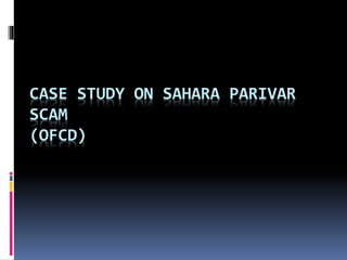 CASE STUDY ON SAHARA PARIVAR
SCAM
(OFCD)
 