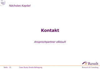 Nächstes Kapitel




                                     Kontakt

                             Ansprechpartner eResult




Seite 15    Case-Study Onsite-Befragung
 