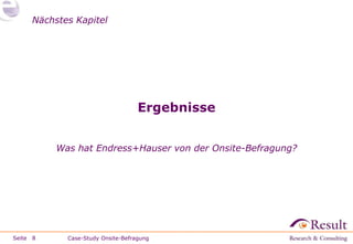 Nächstes Kapitel




                                   Ergebnisse


          Was hat Endress+Hauser von der Onsite-Befragung?




Seite 8     Case-Study Onsite-Befragung
 