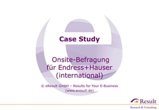 Case Study


     Onsite-Befragung
   für Endress+Hauser
      (international)
© eResult GmbH – Results for Your E-Business
            (www.eresult.de)
 