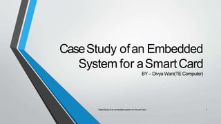CaseStudy ofan Embedded
System for aSmartCard
BY – Divya Wani(TE Computer)
CaseStudyof anembedded systemfor SmartCard 1
 