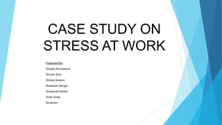 CASE STUDY ON
STRESS AT WORK
Presented By:
Shweta Shrivastava
Shivam Soni
Shreya Saxena
Shashank Sengar
Shreyansh Kinkar
Vivek Singh
Shubham
 