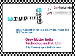 Tablet Application for Real time Video, Audio and 
PPT Conversion 
Grey Matter India 
Technologies Pvt. Ltd. 
http://www.greymatterindia.com 
 