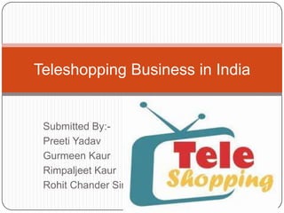 Submitted By:- PreetiYadav GurmeenKaur RimpaljeetKaur RohitChanderSingh Teleshopping Business in India 