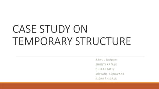 CASE STUDY ON
TEMPORARY STRUCTURE
RAHUL GANDHI
SHRUTI KATALE
DHIRAJ PATIL
SHIVANI SONAVANE
NIDHI THIGALE
 