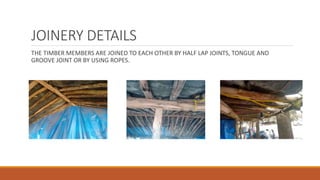 JOINERY DETAILS
THE TIMBER MEMBERS ARE JOINED TO EACH OTHER BY HALF LAP JOINTS, TONGUE AND
GROOVE JOINT OR BY USING ROPES.
 