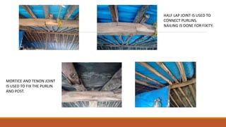HALF LAP JOINT IS USED TO
CONNECT PURLINS.
NAILING IS DONE FOR FIXITY.
MORTICE AND TENON JOINT
IS USED TO FIX THE PURLIN
AND POST.
 