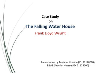 Case Study
on
The Falling Water House
Frank Lloyd Wright
Presentation by Tanjimul Hossain (ID: 21120000)
& Md. Shamim Hossen (ID: 21128000)
 