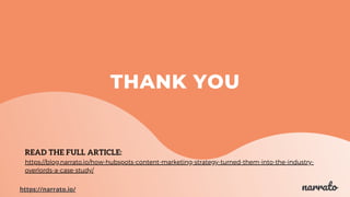 THANK YOU
READ THE FULL ARTICLE:
https://blog.narrato.io/how-hubspots-content-marketing-strategy-turned-them-into-the-indu...