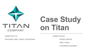 Case Study
on Titan
SUBMITTED TO: SUBMITTED BY:
ASSISTANT PROF. RAHUL SRIVASTAVA TOOBA ZAHEER
TANU SINGH
TEJASWANI AGARWAL
 